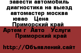 завести автомобиль диагностика на выезд автомастер москва ювао › Цена ­ 900 - Приморский край, Артем г. Авто » Услуги   . Приморский край